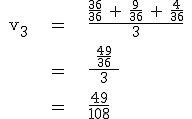 \rm \large \array{ccl $ v_3 & = & \frac{\frac{36}{36} + \frac{9}{36} + \frac{4}{36}}{3} \\ \vspace{5} \\ & = & \frac{\;\frac{49}{36}\;}{3} \\ \vspace{5} \\ & = & \frac{49}{108}